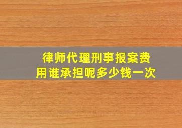 律师代理刑事报案费用谁承担呢多少钱一次