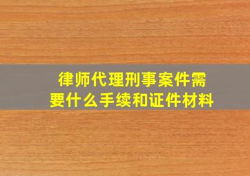 律师代理刑事案件需要什么手续和证件材料