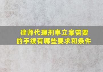 律师代理刑事立案需要的手续有哪些要求和条件