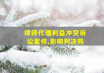 律师代理利益冲突诉讼案件,影响判决吗