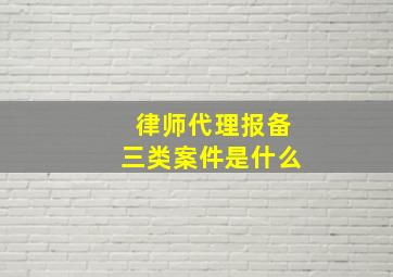 律师代理报备三类案件是什么