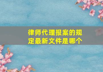 律师代理报案的规定最新文件是哪个