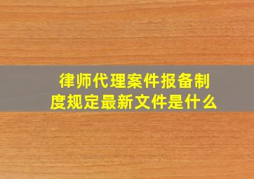 律师代理案件报备制度规定最新文件是什么