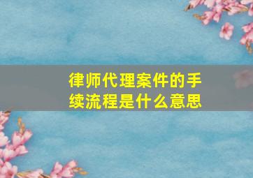 律师代理案件的手续流程是什么意思