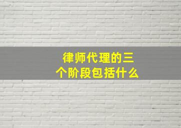 律师代理的三个阶段包括什么