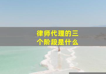 律师代理的三个阶段是什么