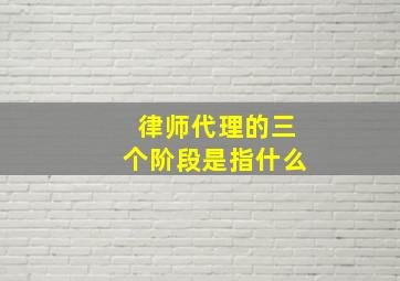 律师代理的三个阶段是指什么