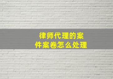 律师代理的案件案卷怎么处理