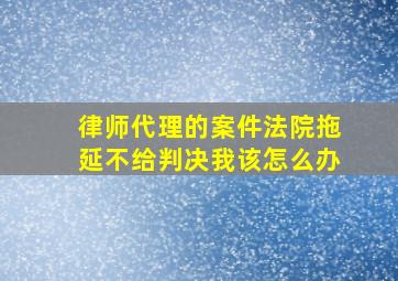 律师代理的案件法院拖延不给判决我该怎么办