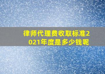 律师代理费收取标准2021年度是多少钱呢