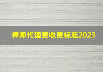 律师代理费收费标准2023