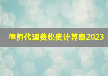 律师代理费收费计算器2023