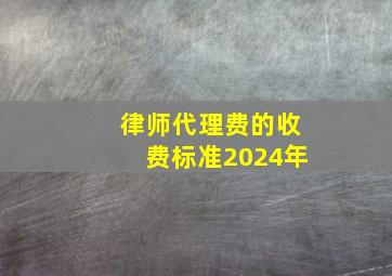 律师代理费的收费标准2024年