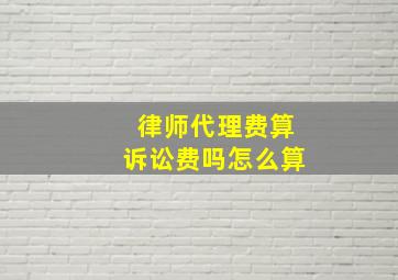 律师代理费算诉讼费吗怎么算