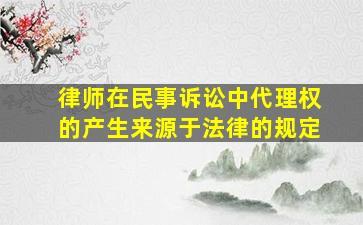 律师在民事诉讼中代理权的产生来源于法律的规定