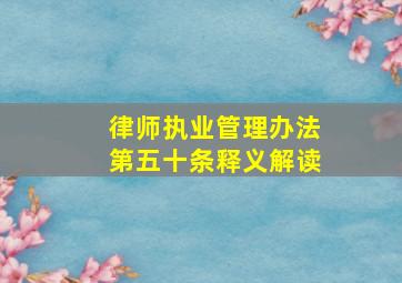 律师执业管理办法第五十条释义解读