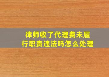 律师收了代理费未履行职责违法吗怎么处理