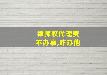 律师收代理费不办事,咋办他