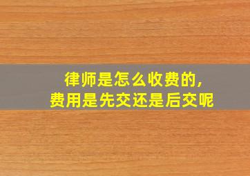 律师是怎么收费的,费用是先交还是后交呢