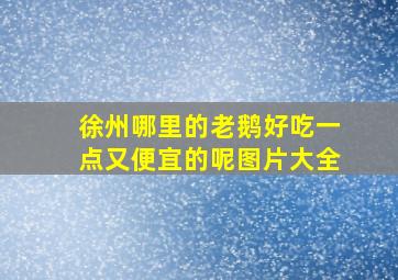 徐州哪里的老鹅好吃一点又便宜的呢图片大全