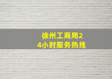 徐州工商局24小时服务热线