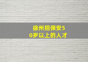 徐州招保安50岁以上的人才