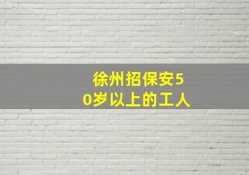 徐州招保安50岁以上的工人