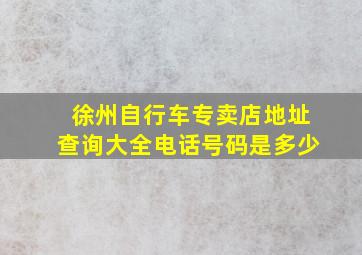 徐州自行车专卖店地址查询大全电话号码是多少