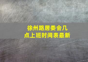 徐州路居委会几点上班时间表最新