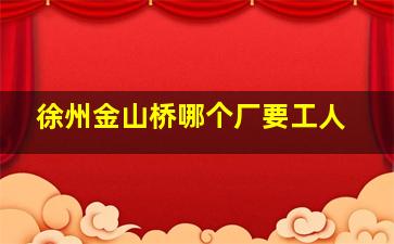 徐州金山桥哪个厂要工人