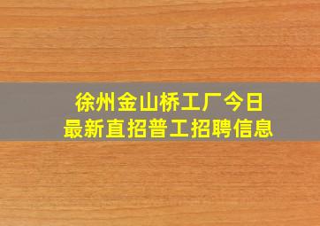 徐州金山桥工厂今日最新直招普工招聘信息