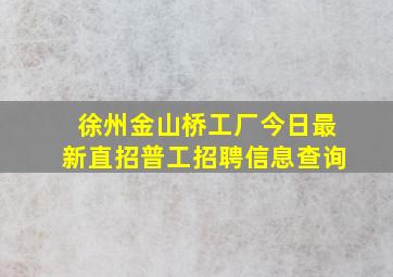 徐州金山桥工厂今日最新直招普工招聘信息查询