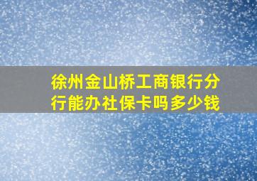 徐州金山桥工商银行分行能办社保卡吗多少钱