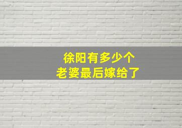 徐阳有多少个老婆最后嫁给了