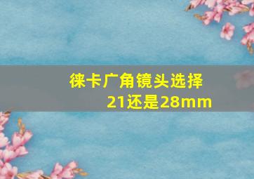 徕卡广角镜头选择21还是28mm