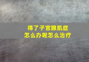 得了子宫腺肌症怎么办呢怎么治疗