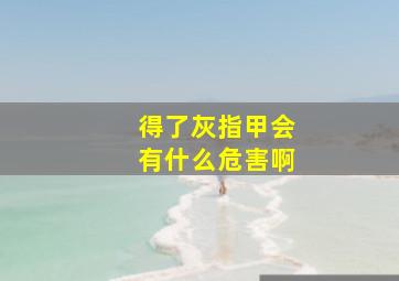 得了灰指甲会有什么危害啊