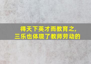 得天下英才而教育之,三乐也体现了教师劳动的