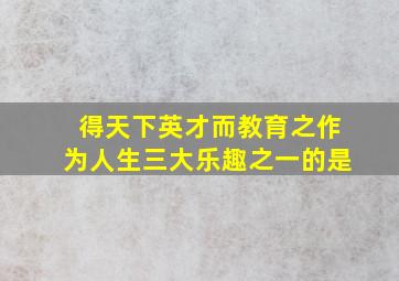 得天下英才而教育之作为人生三大乐趣之一的是