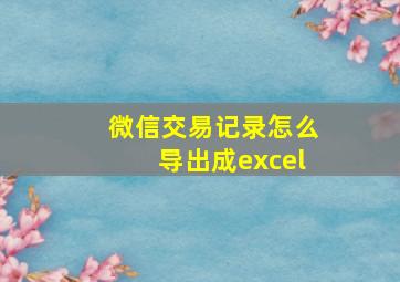 微信交易记录怎么导出成excel