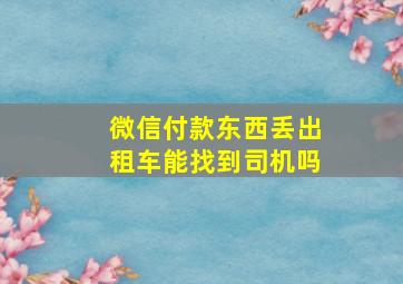 微信付款东西丢出租车能找到司机吗