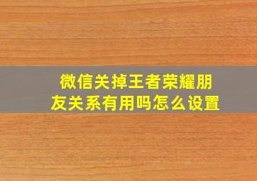 微信关掉王者荣耀朋友关系有用吗怎么设置