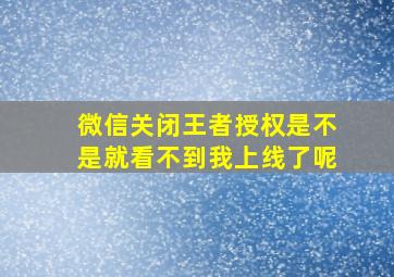 微信关闭王者授权是不是就看不到我上线了呢