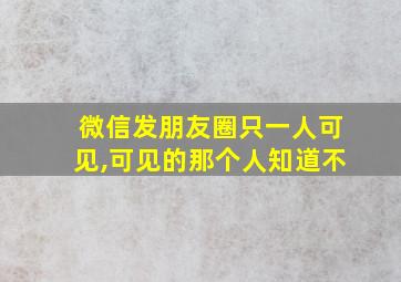 微信发朋友圈只一人可见,可见的那个人知道不