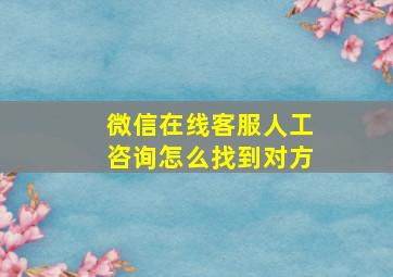 微信在线客服人工咨询怎么找到对方