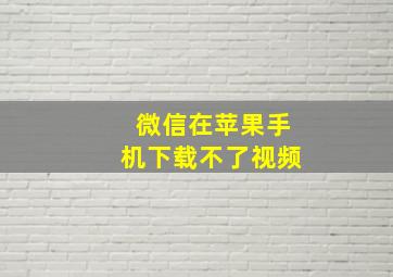 微信在苹果手机下载不了视频