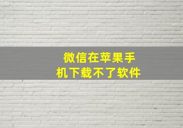 微信在苹果手机下载不了软件