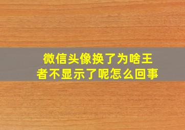 微信头像换了为啥王者不显示了呢怎么回事