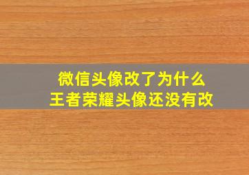 微信头像改了为什么王者荣耀头像还没有改