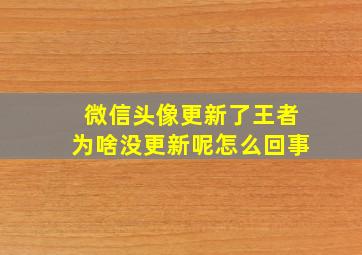 微信头像更新了王者为啥没更新呢怎么回事